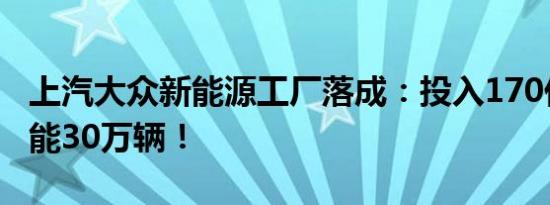 上汽大众新能源工厂落成：投入170亿、年产能30万辆！