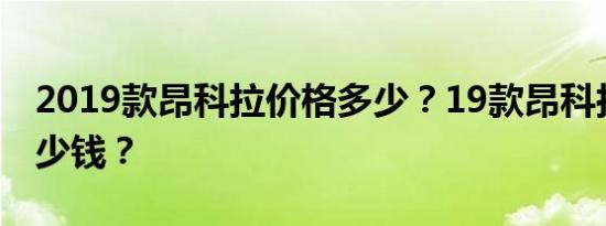 2019款昂科拉价格多少？19款昂科拉大概多少钱？