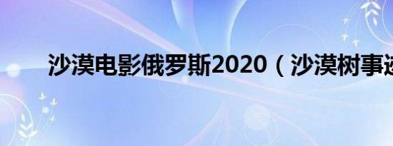 沙漠电影俄罗斯2020（沙漠树事迹）