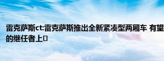 雷克萨斯ct:雷克萨斯推出全新紧凑型两厢车 有望作为ct车型的继任者上�