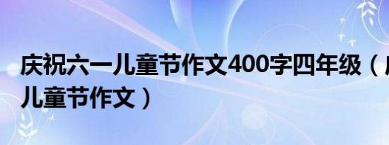 庆祝六一儿童节作文400字四年级（庆祝六一儿童节作文）