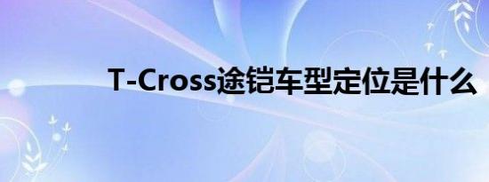 T-Cross途铠车型定位是什么