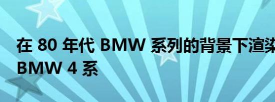 在 80 年代 BMW 系列的背景下渲染假设的 BMW 4 系