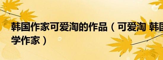 韩国作家可爱淘的作品（可爱淘 韩国青春文学作家）