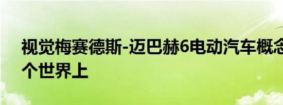 视觉梅赛德斯-迈巴赫6电动汽车概念不在这个世界上