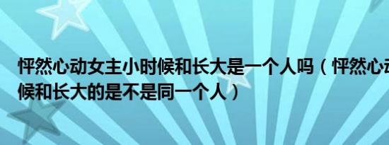 怦然心动女主小时候和长大是一个人吗（怦然心动女主小时候和长大的是不是同一个人）