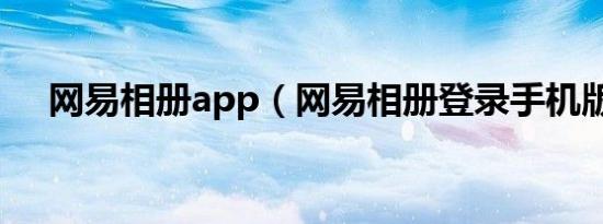 网易相册app（网易相册登录手机版本）