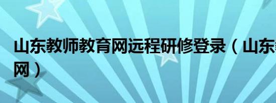 山东教师教育网远程研修登录（山东教师教育网）