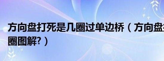 方向盘打死是几圈过单边桥（方向盘打死是几圈图解?）