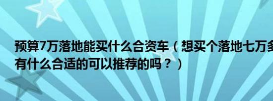 预算7万落地能买什么合资车（想买个落地七万多的合资车有什么合适的可以推荐的吗？）