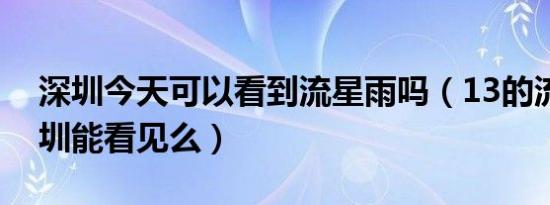 深圳今天可以看到流星雨吗（13的流星雨深圳能看见么）