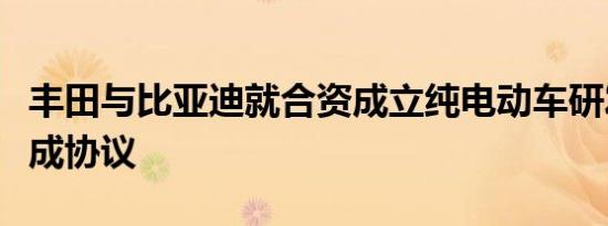 丰田与比亚迪就合资成立纯电动车研发公司达成协议