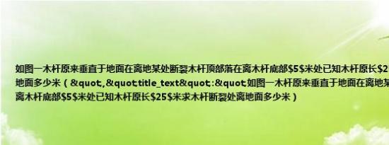 如图一木杆原来垂直于地面在离地某处断裂木杆顶部落在离木杆底部$5$米处已知木杆原长$25$米求木杆断裂处离地面多少米（","title_text":"如图一木杆原来垂直于地面在离地某处断裂木杆顶部落在离木杆底部$5$米处已知木杆原长$25$米求木杆断裂处离地面多少米）