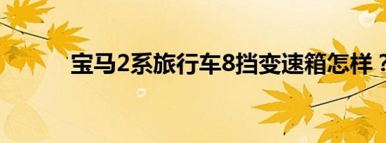 宝马2系旅行车8挡变速箱怎样？