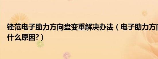 锋范电子助力方向盘变重解决办法（电子助力方向盘变重是什么原因?）