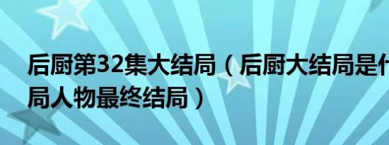 后厨第32集大结局（后厨大结局是什么大结局人物最终结局）