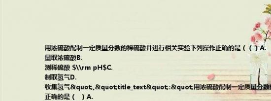 用浓硫酸配制一定质量分数的稀硫酸并进行相关实验下列操作正确的是（（）A.
量取浓硫酸B.
测稀硫酸 $\rm pH$C.
制取氢气D.
收集氢气","title_text":"用浓硫酸配制一定质量分数的稀硫酸并进行相关实验下列操作正确的是（  ）A.
量取浓硫酸B.
测稀硫酸 $\rm pH$C.
制取氢气D.
收集氢气）