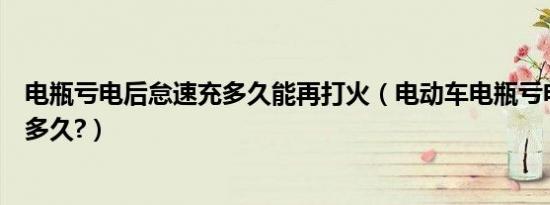 电瓶亏电后怠速充多久能再打火（电动车电瓶亏电后怠速充多久?）