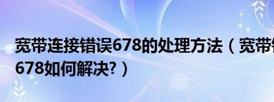 宽带连接错误678的处理方法（宽带错误代码678如何解决?）