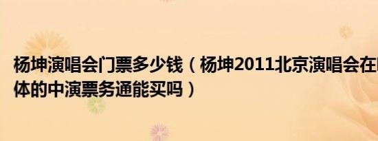 杨坤演唱会门票多少钱（杨坤2011北京演唱会在哪售票在工体的中演票务通能买吗）