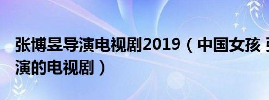 张博昱导演电视剧2019（中国女孩 张博昱导演的电视剧）