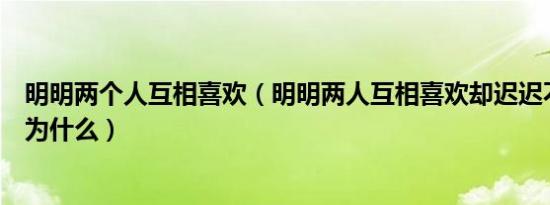 明明两个人互相喜欢（明明两人互相喜欢却迟迟不说破这是为什么）