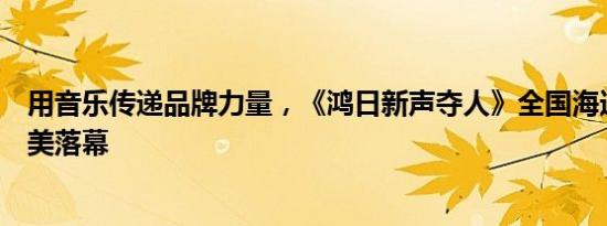 用音乐传递品牌力量，《鸿日新声夺人》全国海选赛首场完美落幕