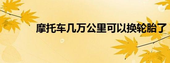 摩托车几万公里可以换轮胎了