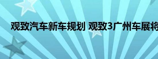 观致汽车新车规划 观致3广州车展将上市