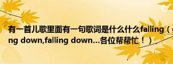 有一首儿歌里面有一句歌词是什么什么falling（down,falling down,falling down…各位帮帮忙！）