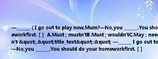 —______（I go out to play now,Mum?—No,you ______.You should do your homeworkfirst. [ ]  A.Must ; mustn'tB.Must ; wouldn'tC.May ; needn'tD.May ; mustn't ","title_text":" —______ I go out to play now,Mum?—No,you ______