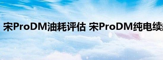 宋ProDM油耗评估 宋ProDM纯电续航评估