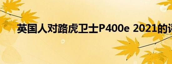 英国人对路虎卫士P400e 2021的评价