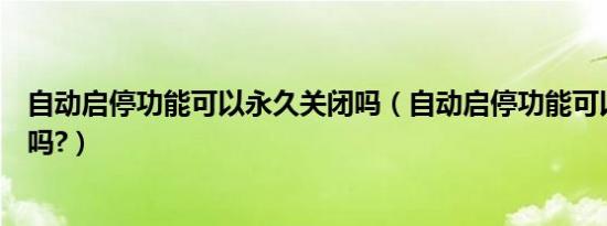 自动启停功能可以永久关闭吗（自动启停功能可以永久关闭吗?）