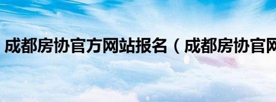 成都房协官方网站报名（成都房协官网登录）