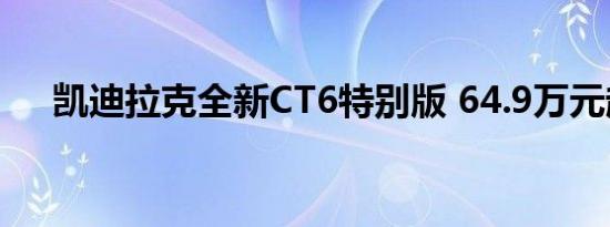 凯迪拉克全新CT6特别版 64.9万元起售