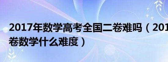 2017年数学高考全国二卷难吗（2017全国二卷数学什么难度）