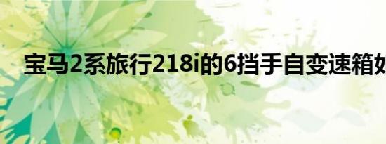 宝马2系旅行218i的6挡手自变速箱如何？