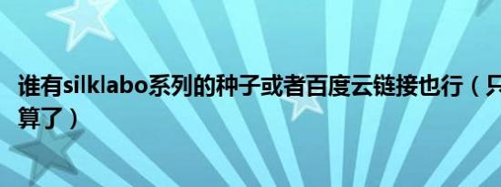 谁有silklabo系列的种子或者百度云链接也行（只有前7部就算了）