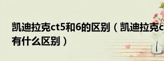 凯迪拉克ct5和6的区别（凯迪拉克ct6跟ct5有什么区别）