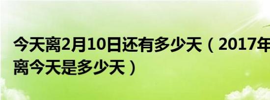 今天离2月10日还有多少天（2017年2月10日离今天是多少天）