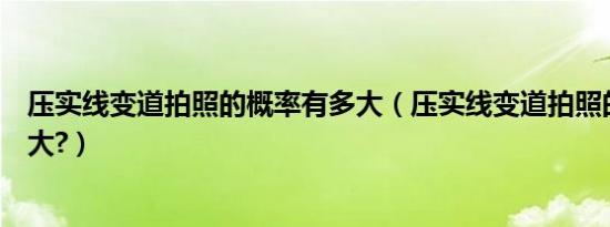 压实线变道拍照的概率有多大（压实线变道拍照的概率有多大?）