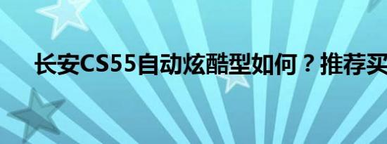 长安CS55自动炫酷型如何？推荐买吗？