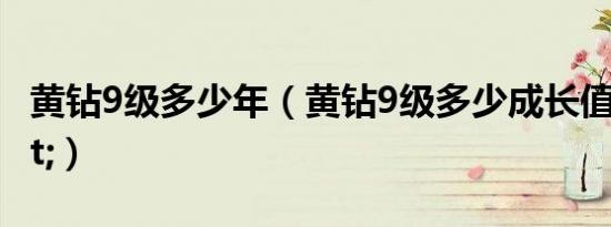 黄钻9级多少年（黄钻9级多少成长值\"）