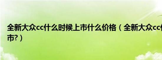 全新大众cc什么时候上市什么价格（全新大众cc什么时候上市?）