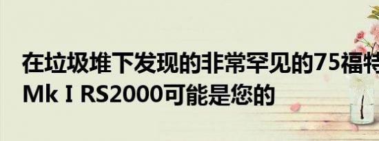 在垃圾堆下发现的非常罕见的75福特Escort Mk I RS2000可能是您的