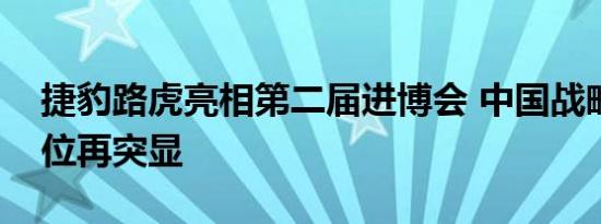 捷豹路虎亮相第二届进博会 中国战略核心地位再突显