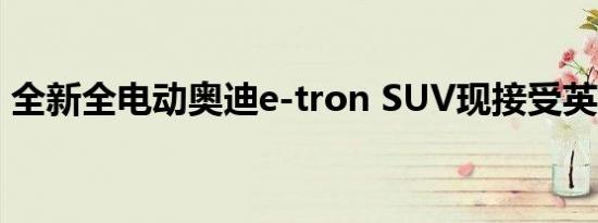 全新全电动奥迪e-tron SUV现接受英国订单