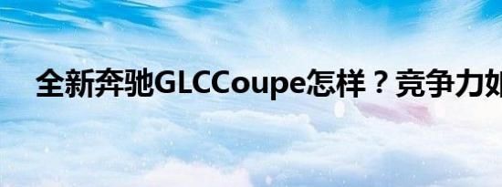 全新奔驰GLCCoupe怎样？竞争力如何？