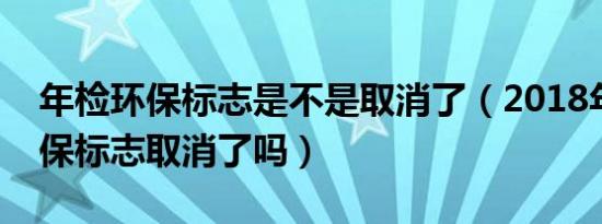 年检环保标志是不是取消了（2018年汽车环保标志取消了吗）